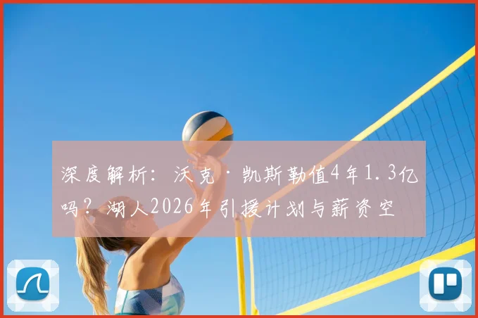 深度解析：沃克·凯斯勒值4年1.3亿吗？湖人2026年引援计划与薪资空间前瞻