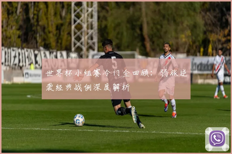 世界杯小组赛冷门全回顾:弱旅逆袭经典战例深度解析