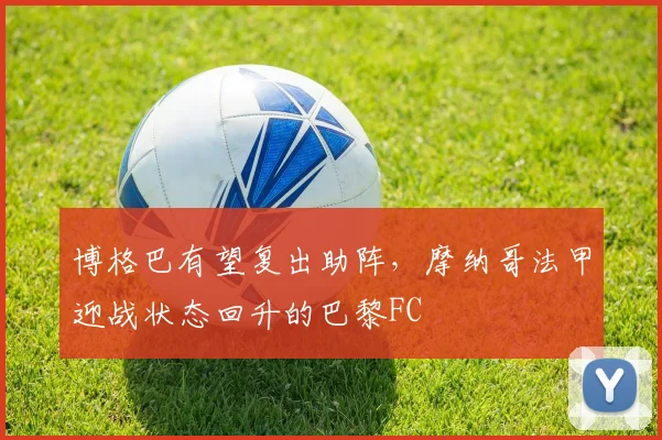 博格巴有望复出助阵，摩纳哥法甲迎战状态回升的巴黎FC