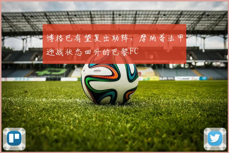 博格巴有望复出助阵，摩纳哥法甲迎战状态回升的巴黎FC
