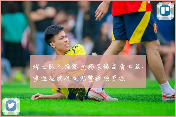瑞士队八强赛全场录像高清回放，重温经典对决完整视频资源