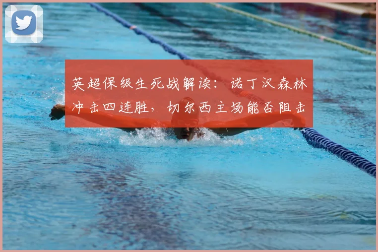 英超保级生死战解读:诺丁汉森林冲击四连胜,切尔西主场能否阻击?