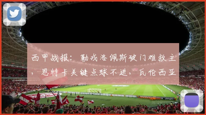 西甲战报：勒戎洛佩斯破门难救主，恩特卡关键点球不进，瓦伦西亚1-1憾平巴列卡诺