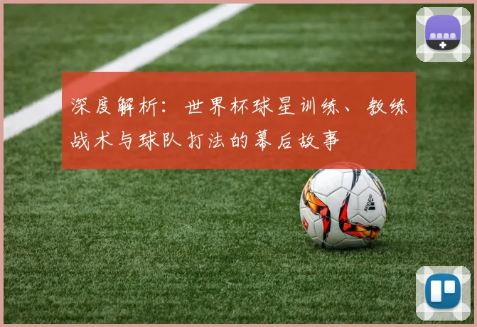 深度解析：世界杯球星训练、教练战术与球队打法的幕后故事