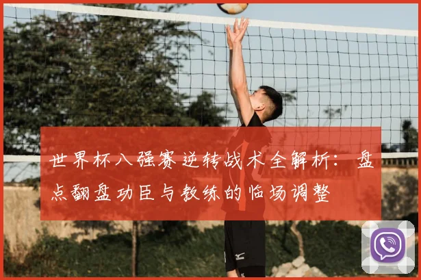 世界杯八强赛逆转战术全解析:盘点翻盘功臣与教练的临场调整