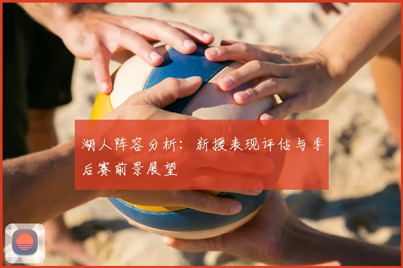湖人阵容分析：新援表现评估与季后赛前景展望