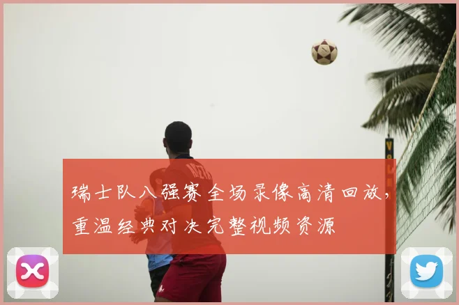 瑞士队八强赛全场录像高清回放，重温经典对决完整视频资源