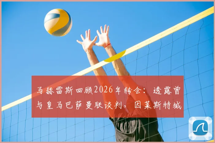 马赫雷斯回顾2026年转会：透露曾与皇马巴萨曼联谈判，因莱斯特城天价要价最终选择曼城