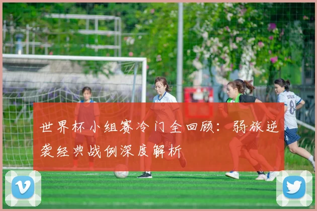 世界杯小组赛冷门全回顾：弱旅逆袭经典战例深度解析