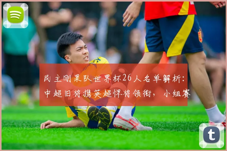 民主刚果队世界杯26人名单解析：中超旧将携英超悍将领衔，小组赛前景如何？