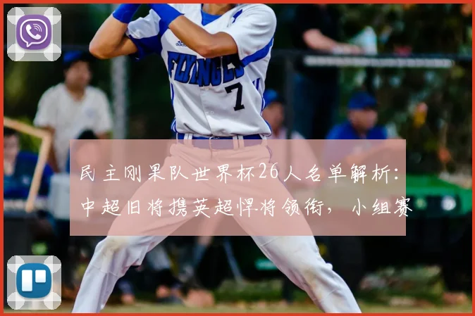 民主刚果队世界杯26人名单解析:中超旧将携英超悍将领衔,小组赛前景如何?