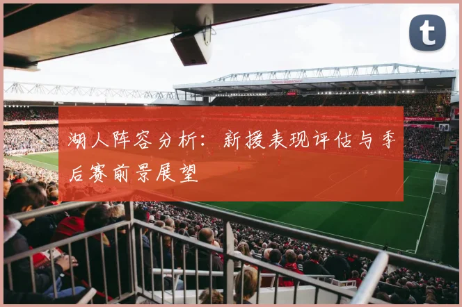 湖人阵容分析：新援表现评估与季后赛前景展望